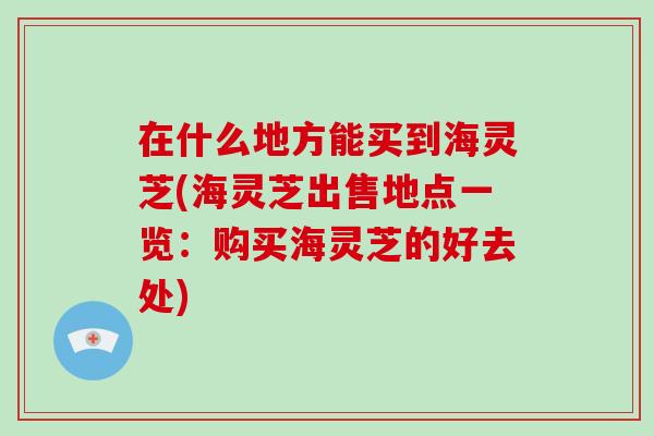 在什么地方能买到海灵芝(海灵芝出售地点一览：购买海灵芝的好去处)