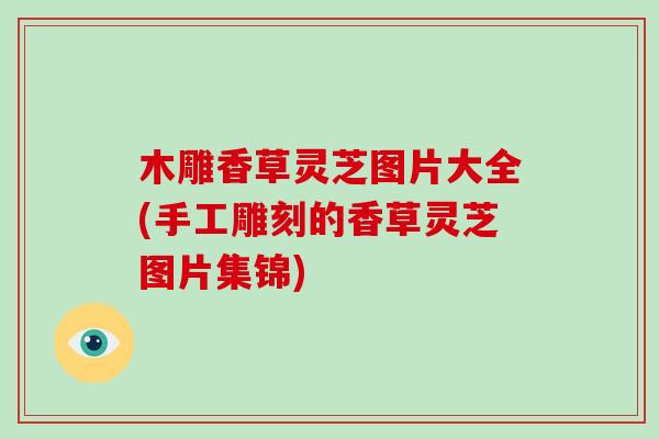 木雕香草灵芝图片大全(手工雕刻的香草灵芝图片集锦)
