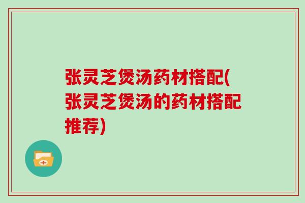 张灵芝煲汤药材搭配(张灵芝煲汤的药材搭配推荐)