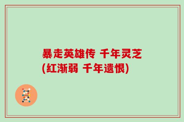 暴走英雄传 千年灵芝(红渐弱 千年遗恨)