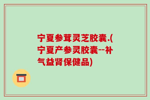 宁夏参茸灵芝胶囊.(宁夏产参灵胶囊--补气益肾保健品)