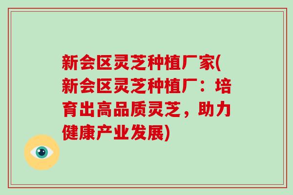 新会区灵芝种植厂家(新会区灵芝种植厂：培育出高品质灵芝，助力健康产业发展)