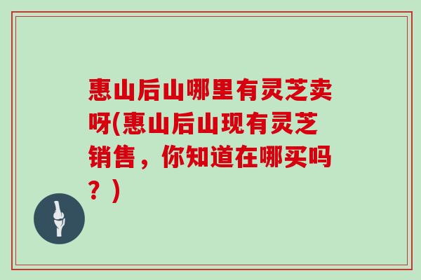 惠山后山哪里有灵芝卖呀(惠山后山现有灵芝销售,你知道在哪买吗?)