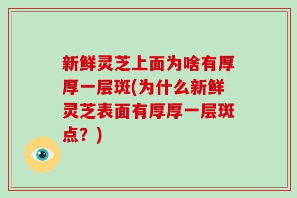 新鲜灵芝上面为啥有厚厚一层斑(为什么新鲜灵芝表面有厚厚一层斑点?)