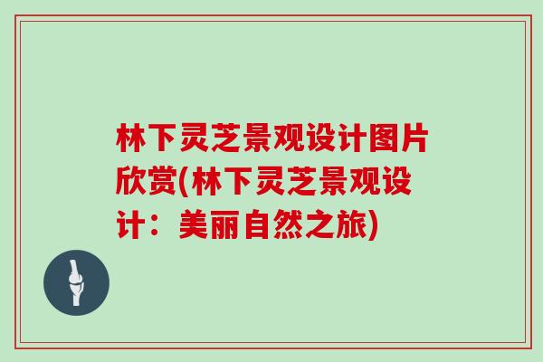 林下灵芝景观设计图片欣赏(林下灵芝景观设计:美丽自然之旅)
