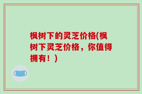 枫树下的灵芝价格(枫树下灵芝价格,你值得拥有!)