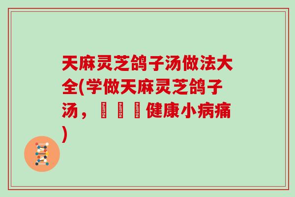 天麻灵芝鸽子汤做法大全(学做天麻灵芝鸽子汤,擺脫亞健康小病痛)