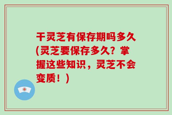 干灵芝有保存期吗多久(灵芝要保存多久?掌握这些知识,灵芝不会变质!)