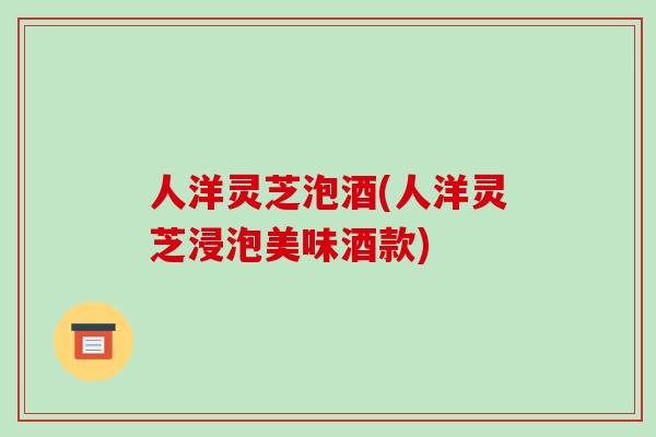 人洋灵芝泡酒(人洋灵芝浸泡美味酒款)