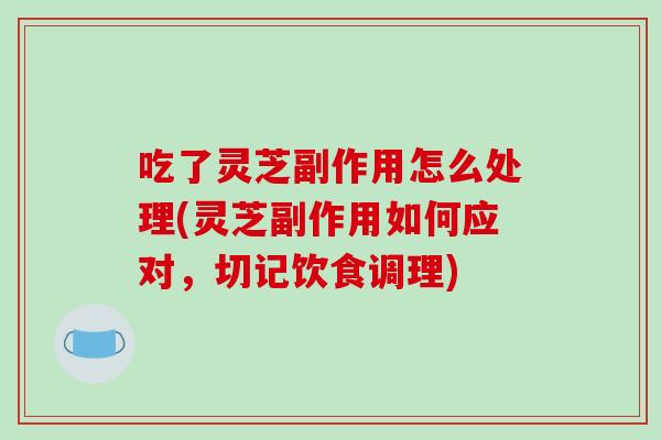 吃了灵芝副作用怎么处理(灵芝副作用如何应对,切记饮食调理)