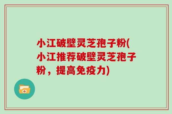 小江破壁灵芝孢子粉(小江推荐破壁灵芝孢子粉，提高免疫力)