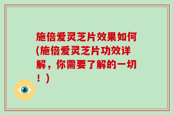 施倍爱灵芝片效果如何(施倍爱灵芝片功效详解，你需要了解的一切！)