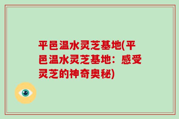 平邑温水灵芝基地(平邑温水灵芝基地：感受灵芝的神奇奥秘)