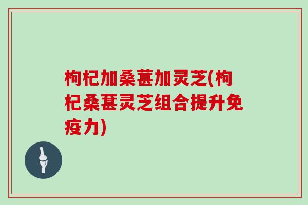 枸杞加桑葚加灵芝(枸杞桑葚灵芝组合提升免疫力)