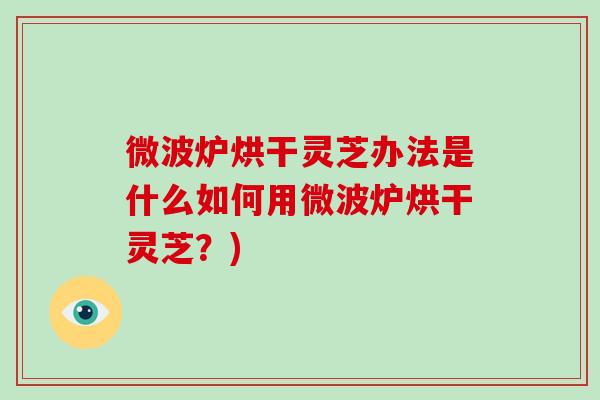 微波炉烘干灵芝办法是什么如何用微波炉烘干灵芝?)