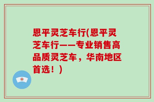恩平灵芝车行(恩平灵芝车行——专业销售高品质灵芝车,华南地区首选!)