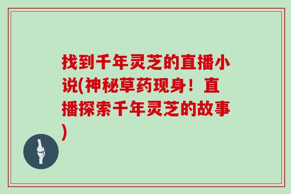 找到千年灵芝的直播小说(神秘草药现身!直播探索千年灵芝的故事)