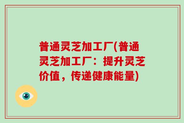 普通灵芝加工厂(普通灵芝加工厂:提升灵芝价值,传递健康能量)