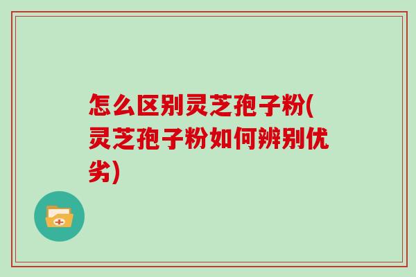 怎么区别灵芝孢子粉(灵芝孢子粉如何辨别优劣)