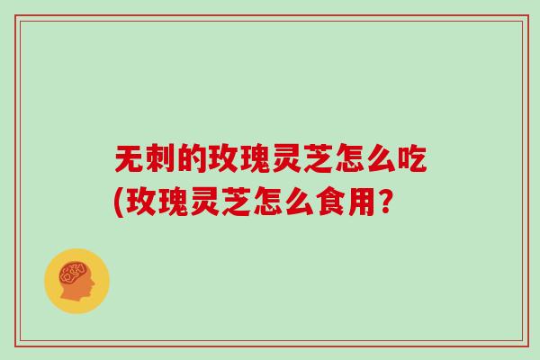 无刺的玫瑰灵芝怎么吃(玫瑰灵芝怎么食用？
