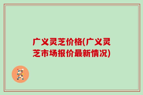 广义灵芝价格(广义灵芝市场报价最新情况)