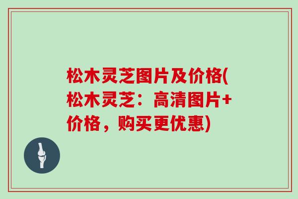松木灵芝图片及价格(松木灵芝：高清图片+价格，购买更优惠)