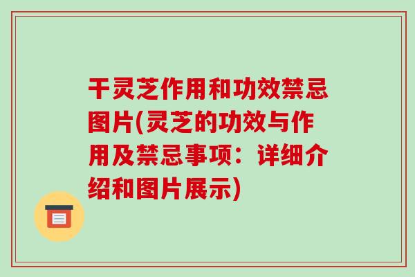 干灵芝作用和功效禁忌图片(灵芝的功效与作用及禁忌事项:详细介绍和图片展示)