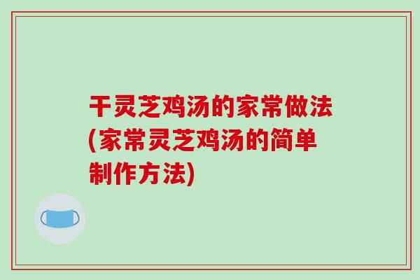 干灵芝鸡汤的家常做法(家常灵芝鸡汤的简单制作方法)