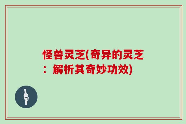 怪兽灵芝(奇异的灵芝:解析其奇妙功效)