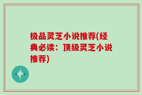 极品灵芝小说推荐(经典必读:顶级灵芝小说推荐)