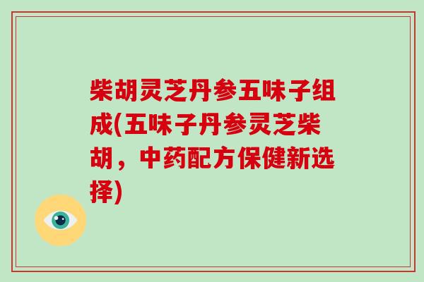 柴胡灵芝丹参五味子组成(五味子丹参灵芝柴胡,中药配方保健新选择)