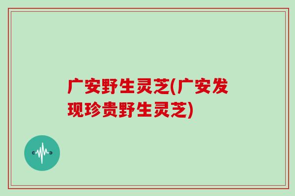 广安野生灵芝(广安发现珍贵野生灵芝)