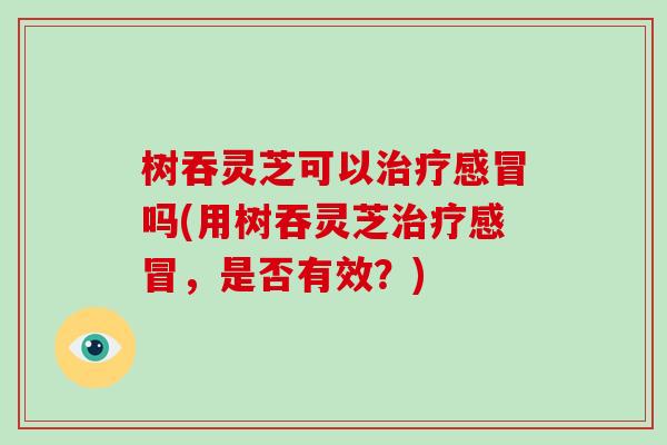 树吞灵芝可以治疗感冒吗(用树吞灵芝治疗感冒,是否有效?)