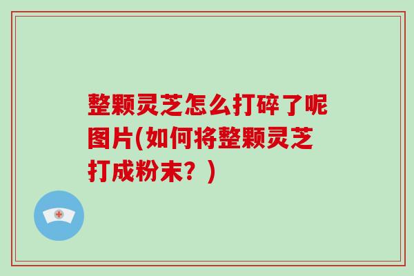 整颗灵芝怎么打碎了呢图片(如何将整颗灵芝打成粉末？)