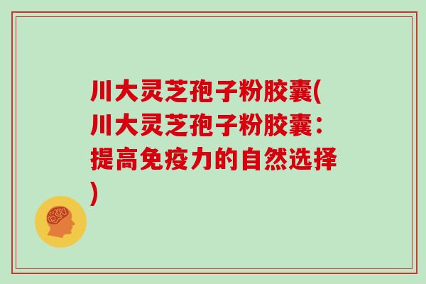 川大灵芝孢子粉胶囊(川大灵芝孢子粉胶囊：提高免疫力的自然选择)