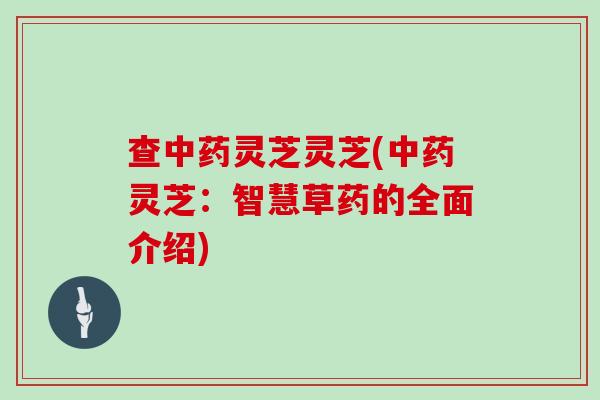 查中药灵芝灵芝(中药灵芝:智慧草药的全面介绍)