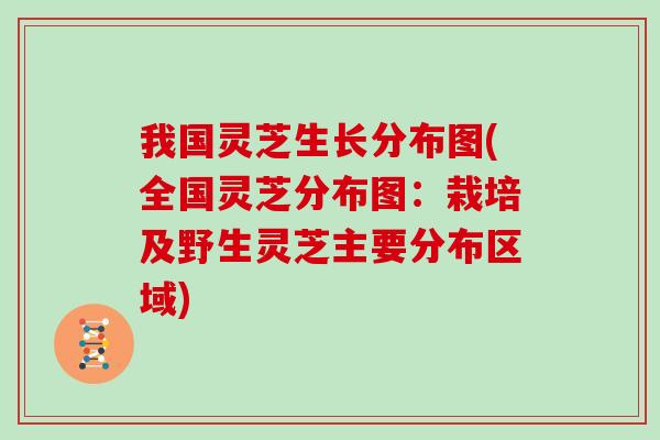 我国灵芝生长分布图(全国灵芝分布图:栽培及野生灵芝主要分布区域)