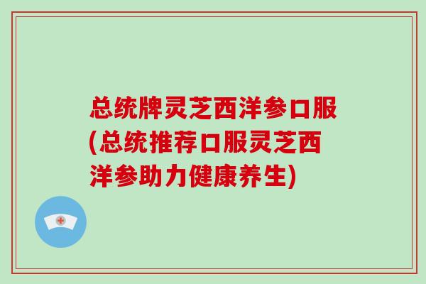 总统牌灵芝西洋参口服(总统推荐口服灵芝西洋参助力健康养生)
