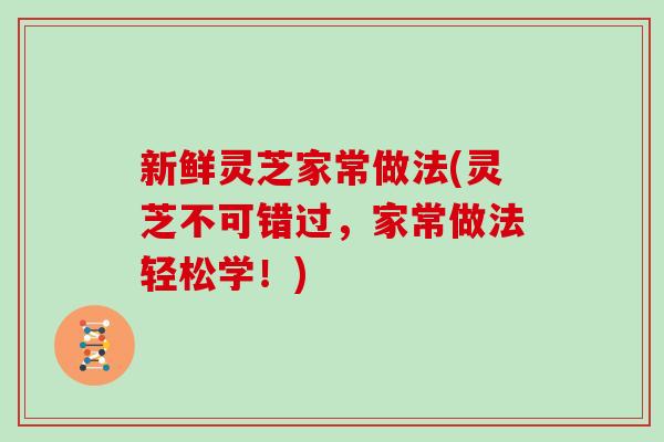 新鲜灵芝家常做法(灵芝不可错过，家常做法轻松学！)