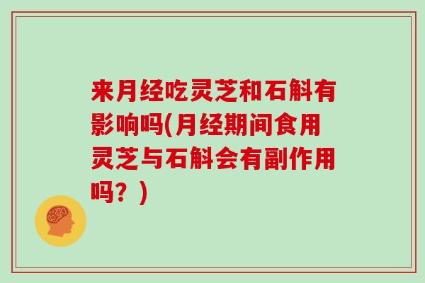 来月经吃灵芝和石斛有影响吗(月经期间食用灵芝与石斛会有副作用吗?)