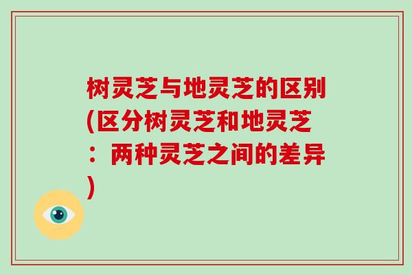 树灵芝与地灵芝的区别(区分树灵芝和地灵芝:两种灵芝之间的差异)