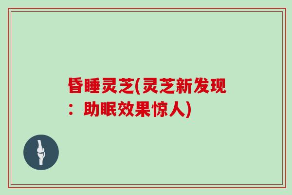 昏睡灵芝(灵芝新发现:助眠效果惊人)