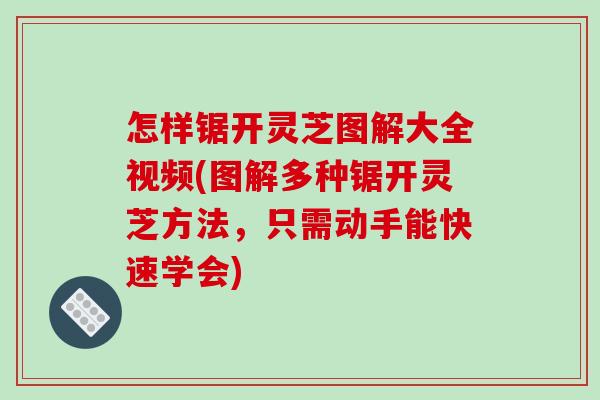 怎样锯开灵芝图解大全视频(图解多种锯开灵芝方法,只需动手能快速学会)