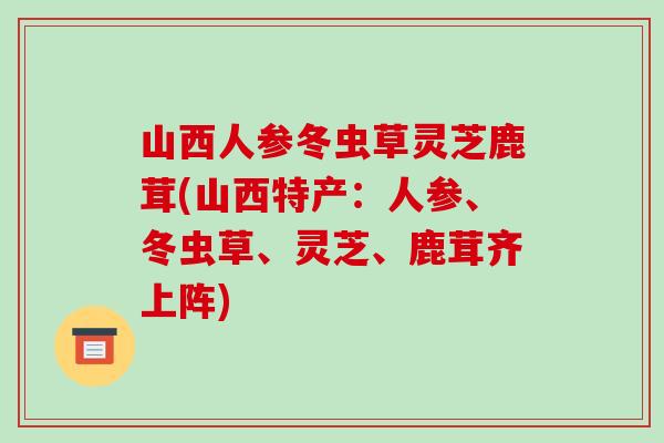 山西人参冬虫草灵芝鹿茸(山西特产：人参、冬虫草、灵芝、鹿茸齐上阵)