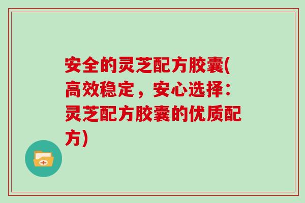安全的灵芝配方胶囊(高效稳定,安心选择:灵芝配方胶囊的优质配方)