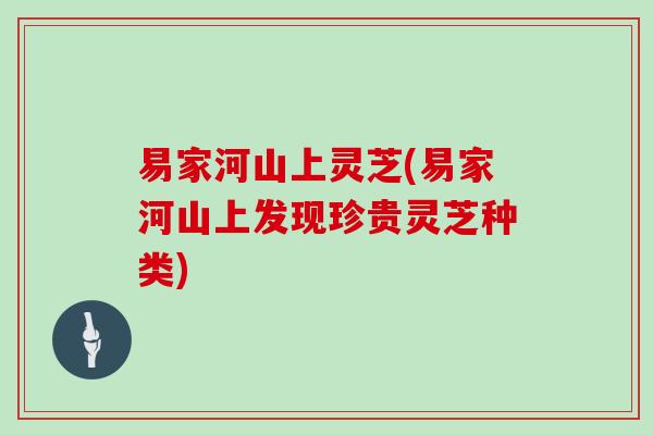 易家河山上灵芝(易家河山上发现珍贵灵芝种类)
