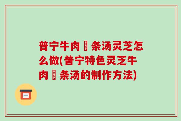 普宁牛肉粿条汤灵芝怎么做(普宁特色灵芝牛肉粿条汤的制作方法)