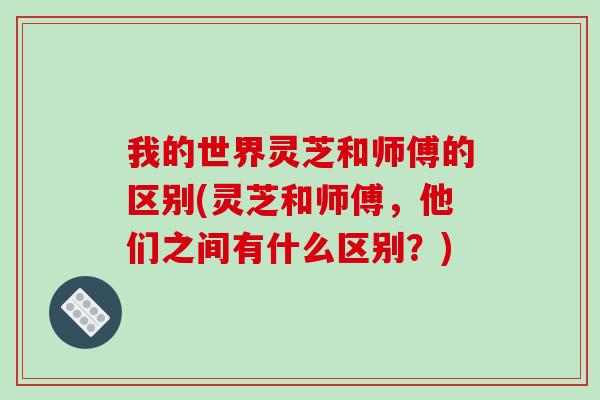 我的世界灵芝和师傅的区别(灵芝和师傅,他们之间有什么区别?)