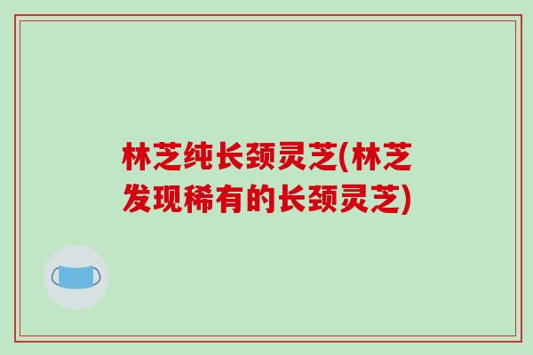 林芝纯长颈灵芝(林芝发现稀有的长颈灵芝)