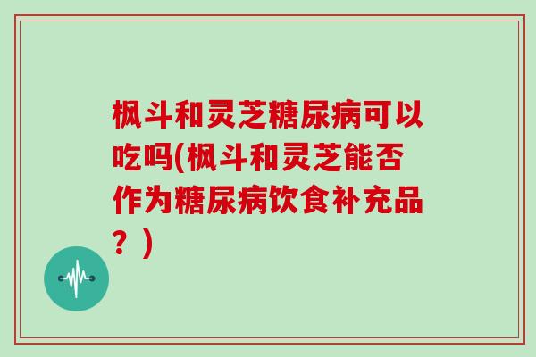 枫斗和灵芝糖尿病可以吃吗(枫斗和灵芝能否作为糖尿病饮食补充品?)